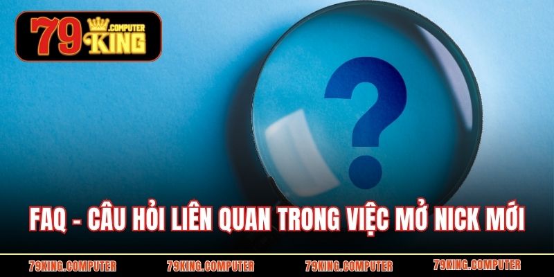 FAQ – Câu hỏi liên quan trong việc mở nick mới