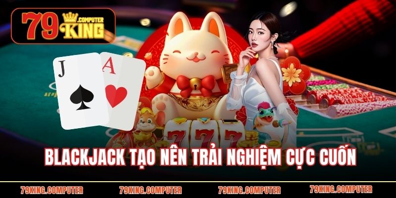 Blackjack tạo nên trải nghiệm cực cuốn