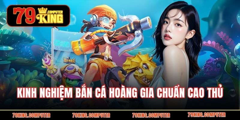 Kinh nghiệm bắn cá hoàng gia chuẩn cao thủ